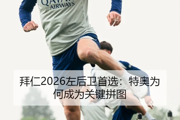 拜仁2026左后卫首选：特奥为何成为关键拼图