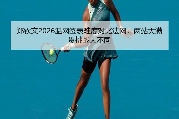 郑钦文2026温网签表难度对比法网，两站大满贯挑战大不同