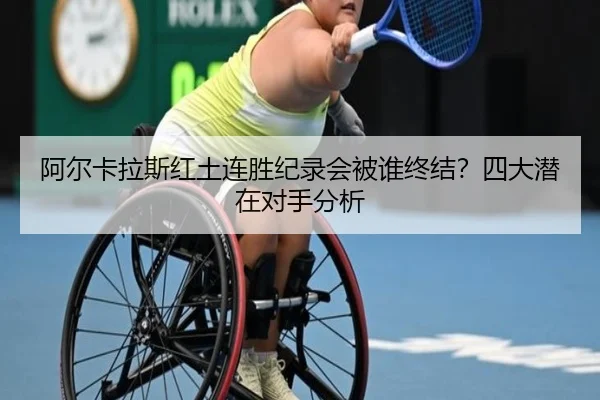 阿尔卡拉斯红土连胜纪录会被谁终结？四大潜在对手分析