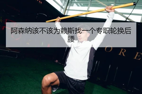 阿森纳该不该为赖斯找一个专职轮换后腰